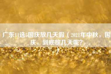 广东11选5国庆放几天假（2021年中秋，国庆，到底放几天呢？）