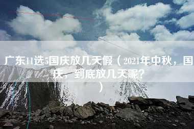 广东11选5国庆放几天假（2021年中秋，国庆，到底放几天呢？）