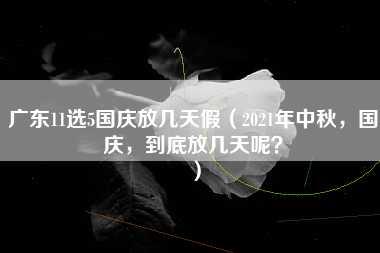 广东11选5国庆放几天假（2021年中秋，国庆，到底放几天呢？）