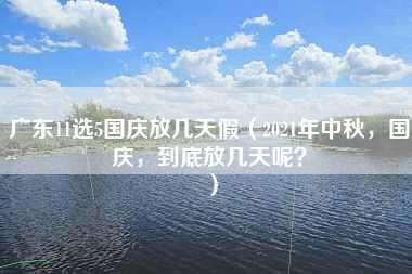 广东11选5国庆放几天假（2021年中秋，国庆，到底放几天呢？）