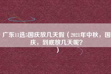 广东11选5国庆放几天假（2021年中秋，国庆，到底放几天呢？）