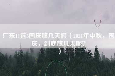 广东11选5国庆放几天假（2021年中秋，国庆，到底放几天呢？）