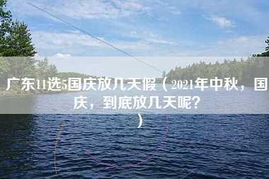 广东11选5国庆放几天假（2021年中秋，国庆，到底放几天呢？）