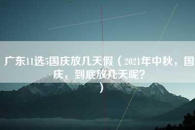 广东11选5国庆放几天假（2021年中秋，国庆，到底放几天呢？）