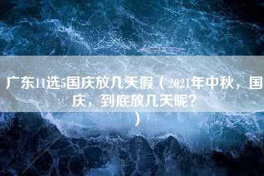 广东11选5国庆放几天假（2021年中秋，国庆，到底放几天呢？）