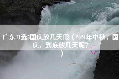 广东11选5国庆放几天假（2021年中秋，国庆，到底放几天呢？）