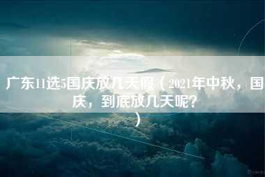 广东11选5国庆放几天假（2021年中秋，国庆，到底放几天呢？）