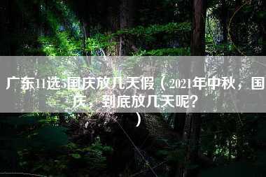 广东11选5国庆放几天假（2021年中秋，国庆，到底放几天呢？）