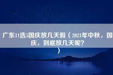 广东11选5国庆放几天假（2021年中秋，国庆，到底放几天呢？）