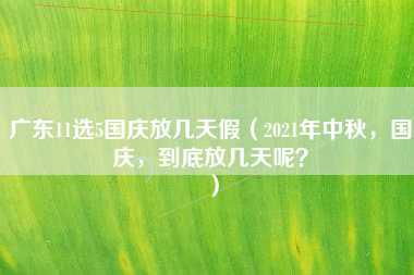 广东11选5国庆放几天假（2021年中秋，国庆，到底放几天呢？）