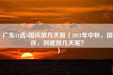 广东11选5国庆放几天假（2021年中秋，国庆，到底放几天呢？）