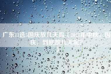 广东11选5国庆放几天假（2021年中秋，国庆，到底放几天呢？）