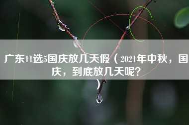 广东11选5国庆放几天假（2021年中秋，国庆，到底放几天呢？）