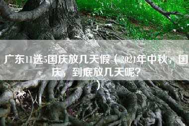 广东11选5国庆放几天假（2021年中秋，国庆，到底放几天呢？）