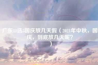 广东11选5国庆放几天假（2021年中秋，国庆，到底放几天呢？）