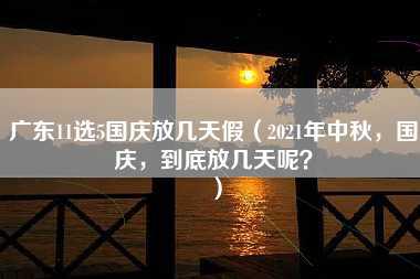 广东11选5国庆放几天假（2021年中秋，国庆，到底放几天呢？）