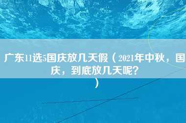 广东11选5国庆放几天假（2021年中秋，国庆，到底放几天呢？）