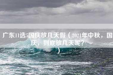 广东11选5国庆放几天假（2021年中秋，国庆，到底放几天呢？）