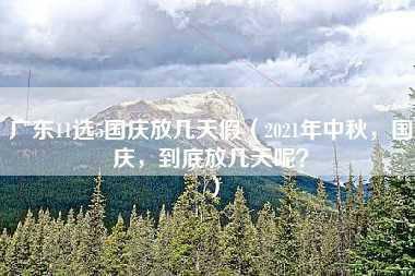 广东11选5国庆放几天假（2021年中秋，国庆，到底放几天呢？）