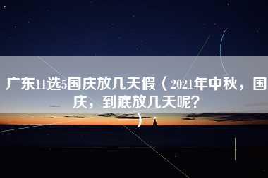 广东11选5国庆放几天假（2021年中秋，国庆，到底放几天呢？）