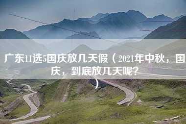 广东11选5国庆放几天假（2021年中秋，国庆，到底放几天呢？）