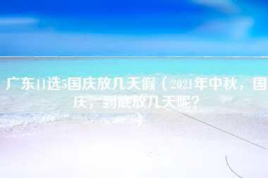 广东11选5国庆放几天假（2021年中秋，国庆，到底放几天呢？）