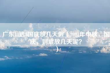 广东11选5国庆放几天假（2021年中秋，国庆，到底放几天呢？）