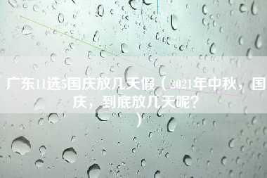 广东11选5国庆放几天假（2021年中秋，国庆，到底放几天呢？）