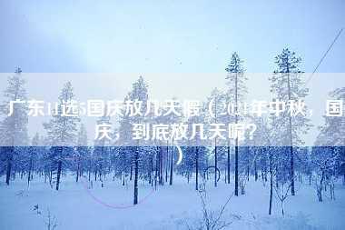 广东11选5国庆放几天假（2021年中秋，国庆，到底放几天呢？）