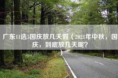 广东11选5国庆放几天假（2021年中秋，国庆，到底放几天呢？）