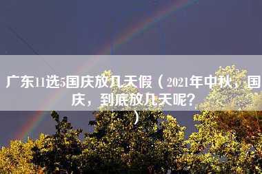 广东11选5国庆放几天假（2021年中秋，国庆，到底放几天呢？）