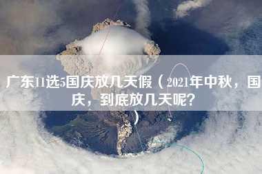 广东11选5国庆放几天假（2021年中秋，国庆，到底放几天呢？）