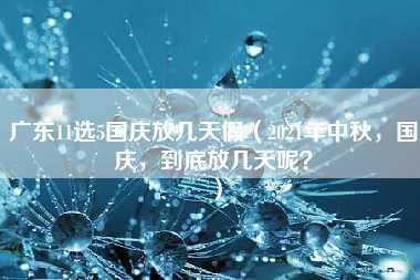 广东11选5国庆放几天假（2021年中秋，国庆，到底放几天呢？）