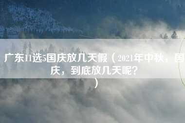 广东11选5国庆放几天假（2021年中秋，国庆，到底放几天呢？）