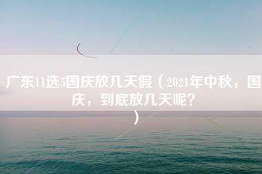 广东11选5国庆放几天假（2021年中秋，国庆，到底放几天呢？）