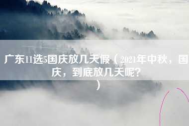 广东11选5国庆放几天假（2021年中秋，国庆，到底放几天呢？）