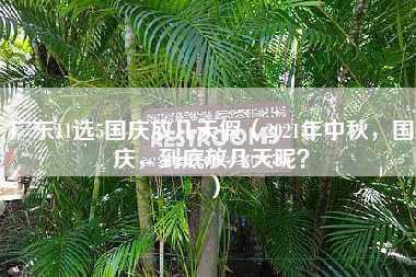 广东11选5国庆放几天假（2021年中秋，国庆，到底放几天呢？）