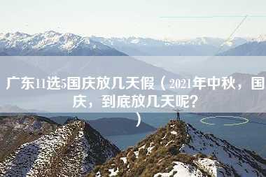 广东11选5国庆放几天假（2021年中秋，国庆，到底放几天呢？）