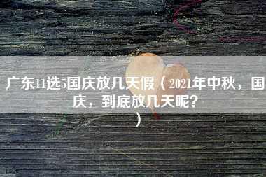 广东11选5国庆放几天假（2021年中秋，国庆，到底放几天呢？）