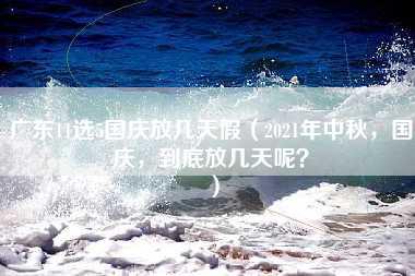 广东11选5国庆放几天假（2021年中秋，国庆，到底放几天呢？）