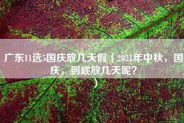 广东11选5国庆放几天假（2021年中秋，国庆，到底放几天呢？）