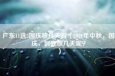 广东11选5国庆放几天假（2021年中秋，国庆，到底放几天呢？）