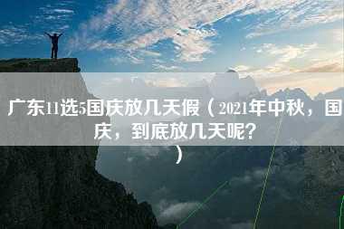 广东11选5国庆放几天假（2021年中秋，国庆，到底放几天呢？）