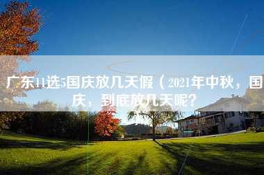 广东11选5国庆放几天假（2021年中秋，国庆，到底放几天呢？）