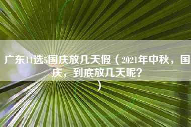 广东11选5国庆放几天假（2021年中秋，国庆，到底放几天呢？）