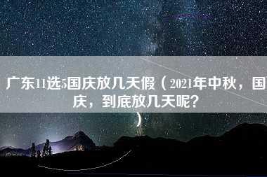 广东11选5国庆放几天假（2021年中秋，国庆，到底放几天呢？）