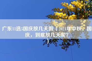 广东11选5国庆放几天假（2021年中秋，国庆，到底放几天呢？）