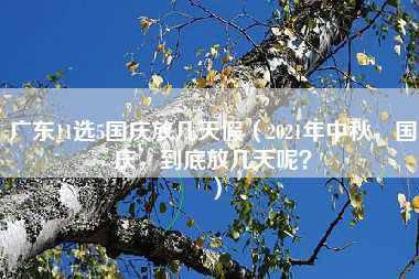 广东11选5国庆放几天假（2021年中秋，国庆，到底放几天呢？）