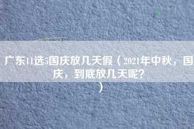 广东11选5国庆放几天假（2021年中秋，国庆，到底放几天呢？）