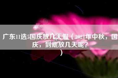 广东11选5国庆放几天假（2021年中秋，国庆，到底放几天呢？）